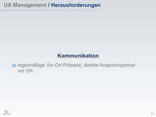 UX Management / Herausforderungen
27
Kommunikation
regelmäßige Vor-Ort Präsenz, direkte Ansprechpartner
vor Ort
 