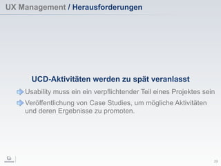 UX Management / Herausforderungen
29
UCD-Aktivitäten werden zu spät veranlasst
Usability muss ein ein verpflichtender Teil eines Projektes sein
Veröffentlichung von Case Studies, um mögliche Aktivitäten
und deren Ergebnisse zu promoten.
 