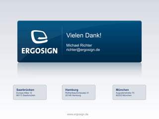 Saarbrücken
Europa-Allee 12
66113 Saarbrücken
www.ergosign.de
Hamburg
Rothenbaumchausee 31
20148 Hamburg
München
Augustenstraße 73
80333 München
Vielen Dank!
Michael Richter
richter@ergosign.de
 