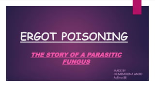 ERGOT POISONING
THE STORY OF A PARASITIC
FUNGUS
MADE BY
DR.MEMOONA AMJID
Roll no 88
 