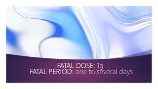 FATAL DOSE: 1g
FATAL PERIOD: one to several days
 