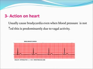 3- Action on heart
Usually cause bradycardia even when blood pressure is not
ed this is predominantly due to vagal activity.
 