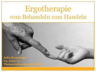 Ergotherapie
   vom Behandeln zum Handeln




Julia Kreuzmayr
Va, 2012/13
Themenschwerpunkt GCBM
 