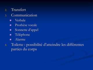 2. Transfert
3. Communication
 Verbale
 Prothèse vocale
 Sonnette d’appel
 Téléphone
 Alarme
4. Toilette : possibilité d’atteindre les différentes
parties du corps
 