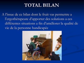 TOTAL BILAN
A l’issue de ce bilan dont le fruit vas permettre a
l’ergothérapeute d’apporter des solutions a ces
différentes situations a fin d’améliorer la qualité de
vie de la personne handicapée
 
