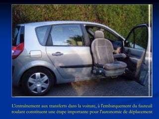 L'entraînement aux transferts dans la voiture, à l'embarquement du fauteuil
roulant constituent une étape importante pour l'autonomie de déplacement
 