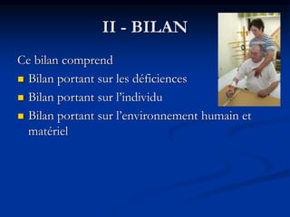 II - BILAN
Ce bilan comprend
 Bilan portant sur les déficiences
 Bilan portant sur l’individu
 Bilan portant sur l’environnement humain et
matériel
 