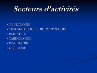 Secteurs d’activités
 NEUROLOGIE
 TRAUMATOLOGIE - RHUMATOLOGIE
 PEDIATRIE
 CARDIOLOGIE
 PSYCHIATRIE
 GERIATRIE
 