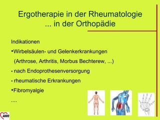 Ergotherapie in der Rheumatologie
              ... in der Orthopädie

Indikationen
Wirbelsäulen- und Gelenkerkrankungen
  (Arthrose, Arthritis, Morbus Bechterew, ...)
 nach   Endoprothesenversorgung
 rheumatische   Erkrankungen
Fibromyalgie
....
 