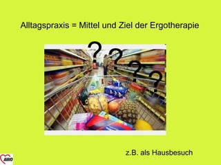 Alltagspraxis = Mittel und Ziel der Ergotherapie



                 ??
                            ??

                            z.B. als Hausbesuch
 