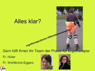 Alles klar?
                                                                        n   g?
                                                                 so rgu
                                                        tte lver
                                                    i
                                            Hi lfsm
                                        e
                                ut isch
                           rape
                   o   the
               erg

Gern hilft Ihnen Ihr Team der Praxis für Ergotherapie:
Fr. Hüter
Fr. Wohlbrück-Eggers
 