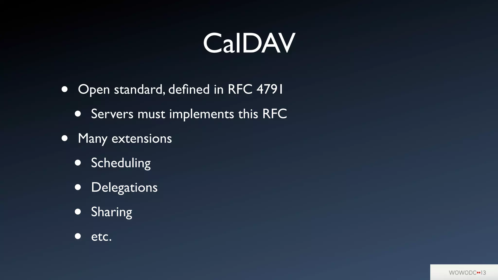 CalDAV
• Open standard, deﬁned in RFC 4791
• Servers must implements this RFC
• Many extensions
• Scheduling
• Delegations
• Sharing
• etc.
 