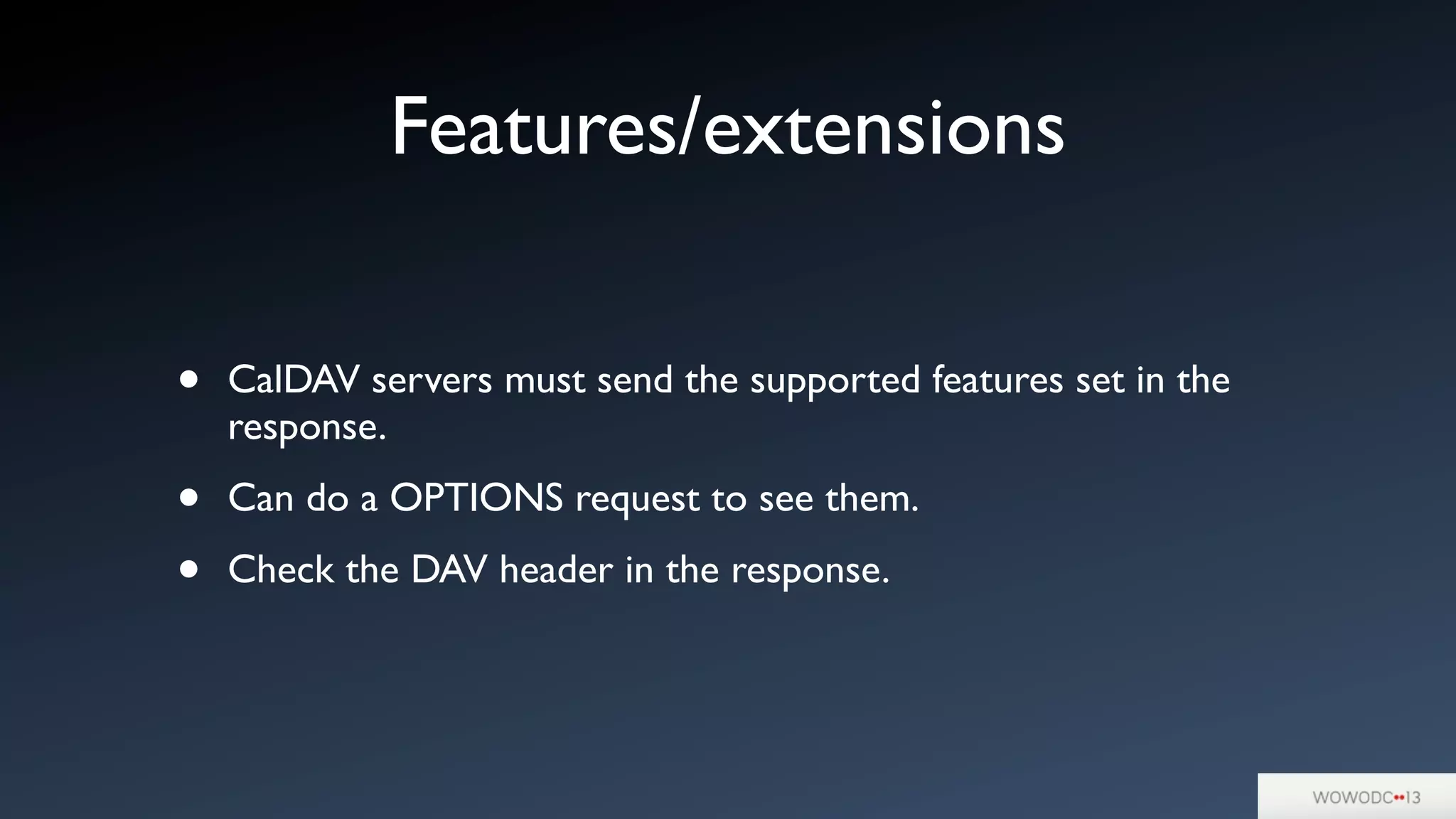Features/extensions
• CalDAV servers must send the supported features set in the
response.
• Can do a OPTIONS request to see them.
• Check the DAV header in the response.
 