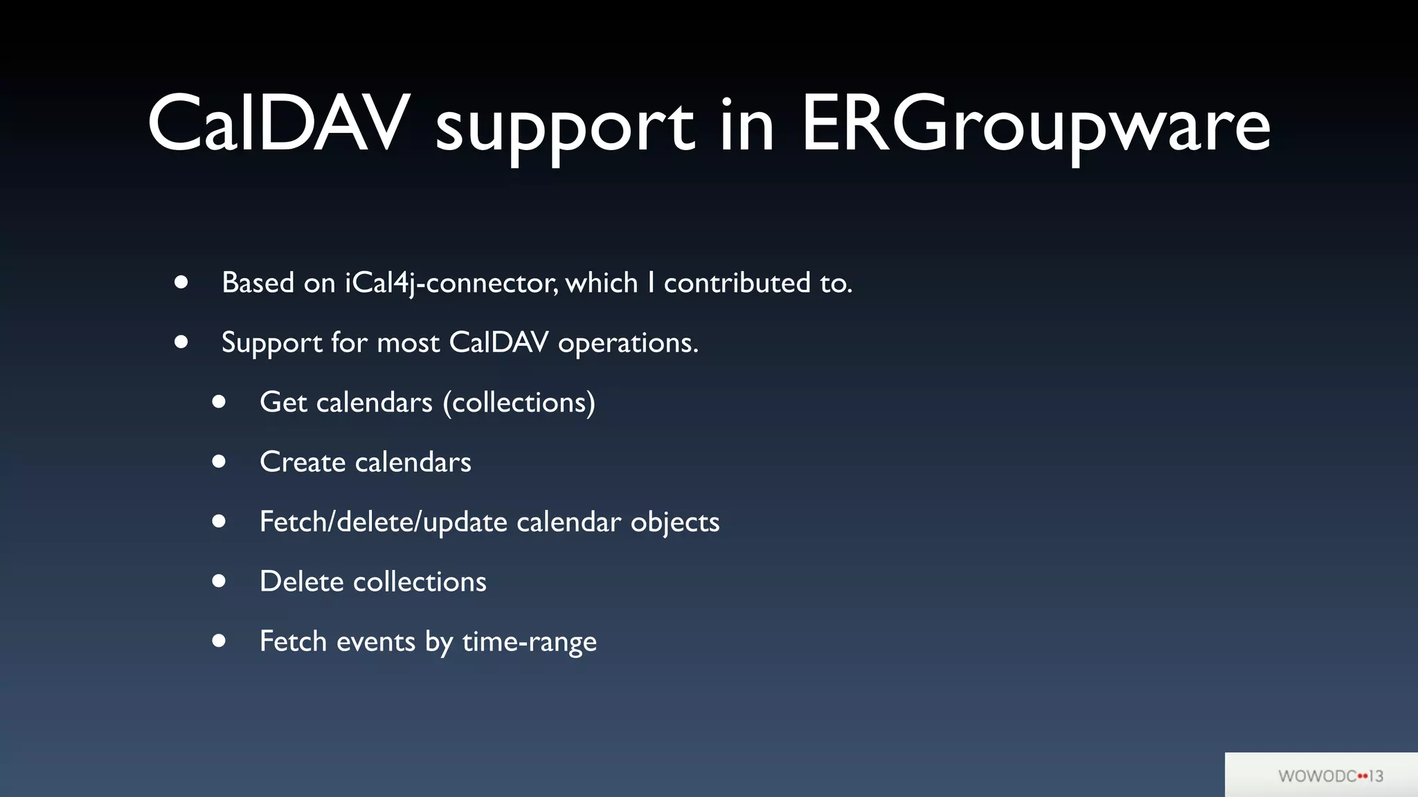 CalDAV support in ERGroupware
• Based on iCal4j-connector, which I contributed to.
• Support for most CalDAV operations.
• Get calendars (collections)
• Create calendars
• Fetch/delete/update calendar objects
• Delete collections
• Fetch events by time-range
 