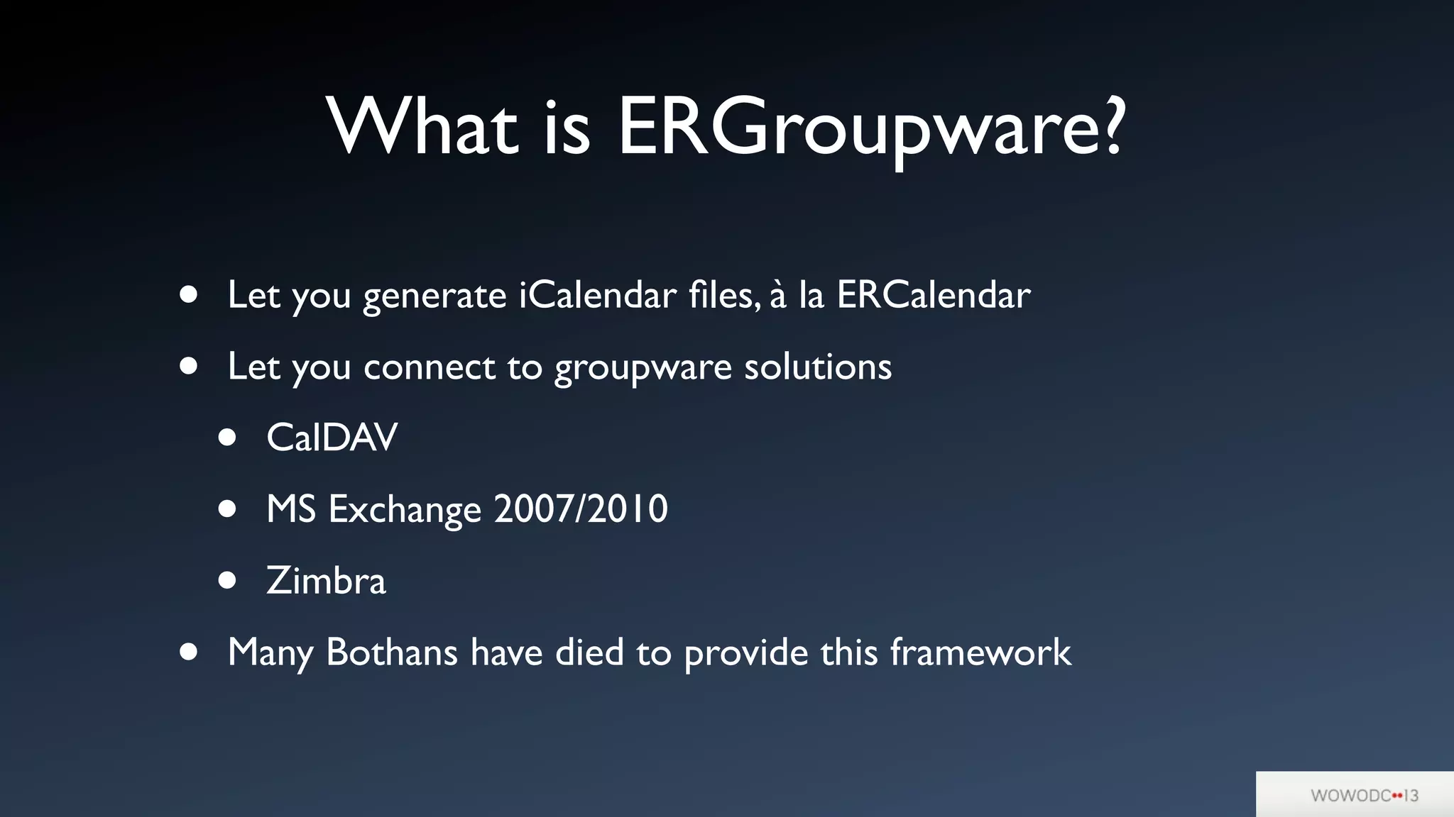 • Let you generate iCalendar ﬁles, à la ERCalendar
• Let you connect to groupware solutions
• CalDAV
• MS Exchange 2007/2010
• Zimbra
• Many Bothans have died to provide this framework
What is ERGroupware?
 