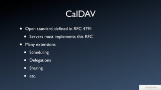 CalDAV
• Open standard, deﬁned in RFC 4791
• Servers must implements this RFC
• Many extensions
• Scheduling
• Delegations
• Sharing
• etc.
 