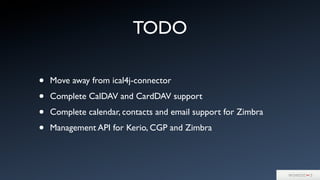 TODO
• Move away from ical4j-connector
• Complete CalDAV and CardDAV support
• Complete calendar, contacts and email support for Zimbra
• Management API for Kerio, CGP and Zimbra
 