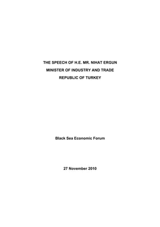 THE SPEECH OF H.E. MR. NIHAT ERGUN

 MINISTER OF INDUSTRY AND TRADE

       REPUBLIC OF TURKEY




     Black Sea Economic Forum




         27 November 2010
 