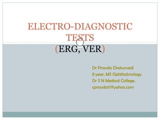 ELECTRO-DIAGNOSTIC
TESTS
(ERG, VER)
Dr Pravda Chaturvedi
II year, MS Ophthalmology
Dr S N Medical College.
cpravda17@yahoo.com
 