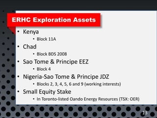 ERHC Exploration Assets
• Kenya
• Block 11A
• Chad
• Block BDS 2008
• Sao Tome & Principe EEZ
• Block 4
• Nigeria-Sao Tome...