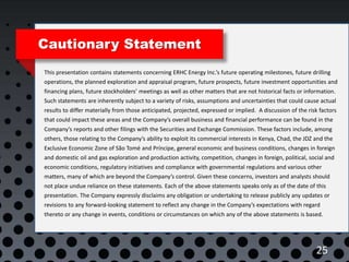 25
Cautionary Statement
This presentation contains statements concerning ERHC Energy Inc.’s future operating milestones, f...