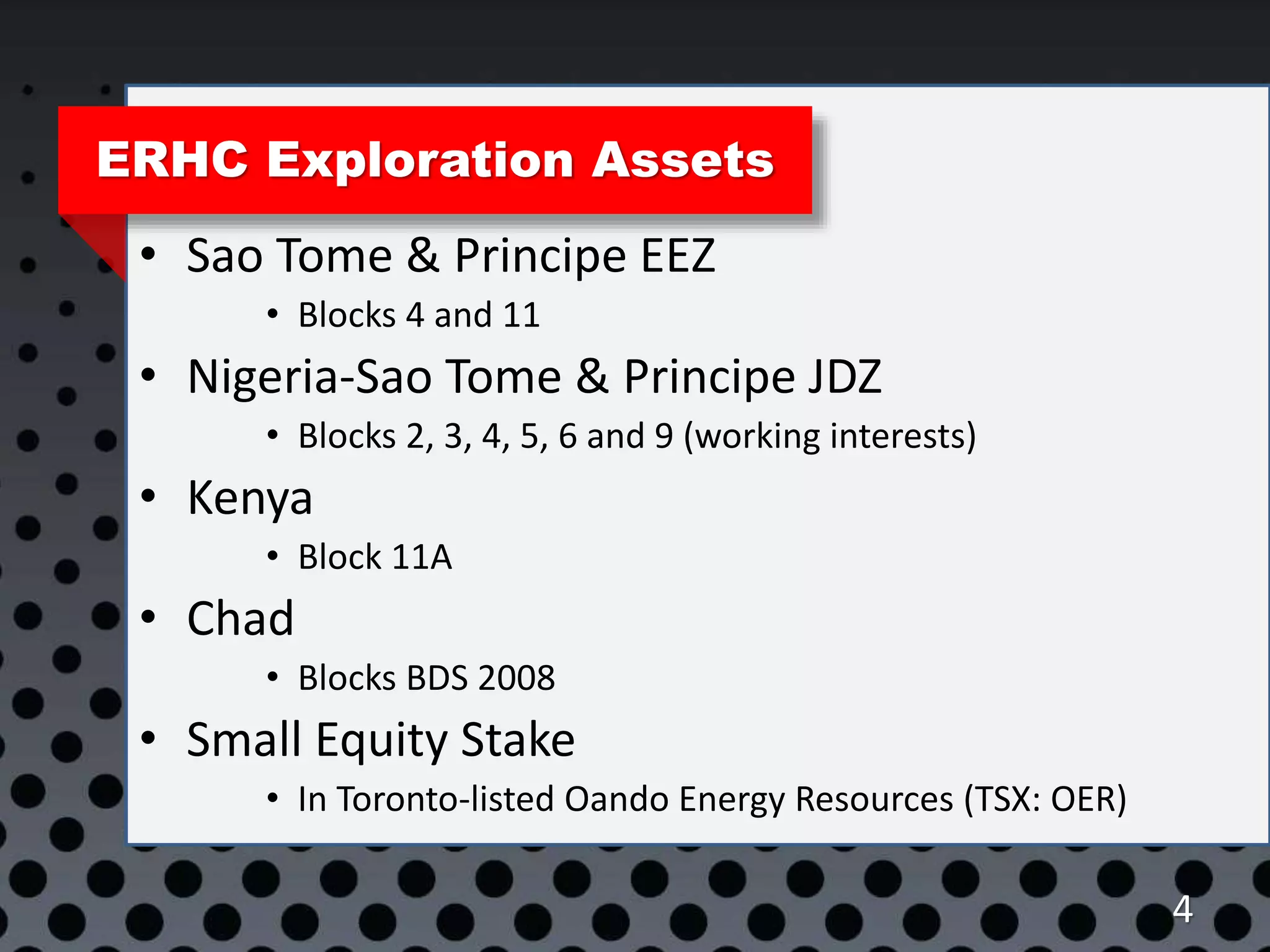 ERHC Exploration Assets
• Sao Tome & Principe EEZ
• Blocks 4 and 11
• Nigeria-Sao Tome & Principe JDZ
• Blocks 2, 3, 4, 5, 6 and 9 (working interests)
• Kenya
• Block 11A
• Chad
• Blocks BDS 2008
• Small Equity Stake
• In Toronto-listed Oando Energy Resources (TSX: OER)
4
 