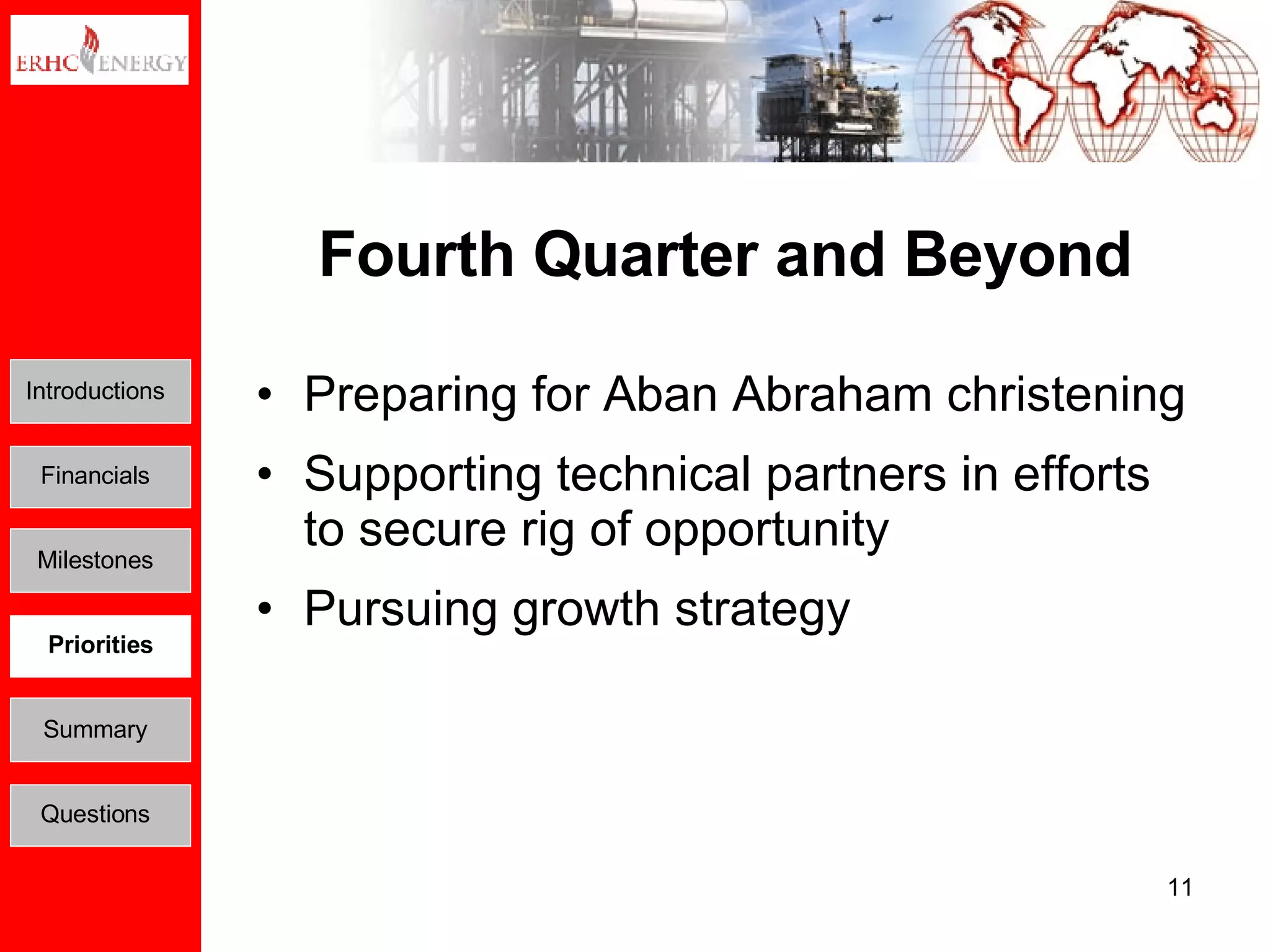 Fourth Quarter and Beyond Preparing for Aban Abraham christening Supporting technical partners in efforts to secure rig of opportunity Pursuing growth strategy Introductions Financials Milestones Priorities Summary Questions 