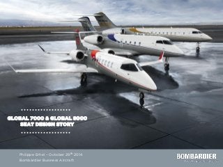 GLOBAL 7000 & GLOBAL 8000
SEAT DESIGN STORY
Philippe Erhel – October 29th 2014
Bombardier Business Aircraft
 