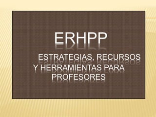 ERHPP 
ESTRATEGIAS, RECURSOS 
Y HERRAMIENTAS PARA 
PROFESORES 
 
