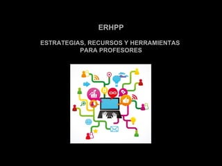 ERHPP 
ESTRATEGIAS, RECURSOS Y HERRAMIENTAS 
PARA PROFESORES 
 