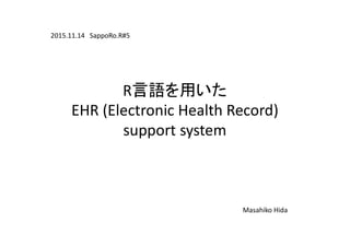 R言語を用いた
EHR (Electronic Health Record)
support system
2015.11.14 SappoRo.R#5
Masahiko Hida
 