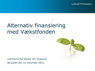 Alternativ finansiering
med Vækstfonden



v/Erhvervschef Anders Chr. Andersen
Børssalen den 12. november 2012
 