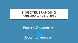 &
EMPLOYER BRANDING
FOREDRAG • 31/8-2016
Erhverv Skanderborg
Jobcenter Horsens
 