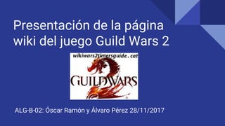 Presentación de la página
wiki del juego Guild Wars 2
ALG-B-02: Óscar Ramón y Álvaro Pérez 28/11/2017
 