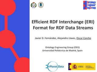 Efficient RDF Interchange (ERI) 
Format for RDF Data Streams 
Javier D. Fernández, Alejandro Llaves, Oscar Corcho 
Ontology Engineering Group (OEG) 
Universidad Politécnica de Madrid, Spain 
 