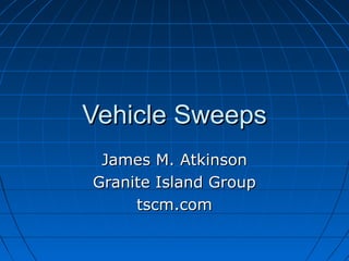 Vehicle SweepsVehicle Sweeps
James M. AtkinsonJames M. Atkinson
Granite Island GroupGranite Island Group
tscm.comtscm.com
 