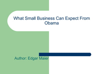 What Small Business Can Expect From Obama Author: Edgar Maier  