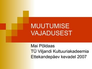 MUUTUMISE VAJADUSEST Mai Põldaas TÜ Viljandi Kultuuriakadeemia Ettekandepäev kevadel 2007 