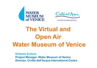 The Virtual and
Open Air
Water Museum of Venice
Eriberto Eulisse
Project Manager, Water Museum of Venice
Director, Civiltà dell’Acqua International Centre
 