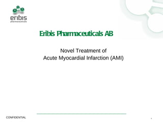 Eribis Pharmaceuticals AB

                      Novel Treatment of
                Acute Myocardial Infarction (AMI)




CONFIDENTIAL                                        1
 