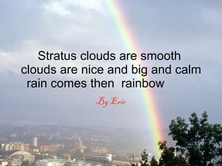 Stratus clouds are smooth  clouds are nice and big and calm rain comes then  rainbow  By Eric 