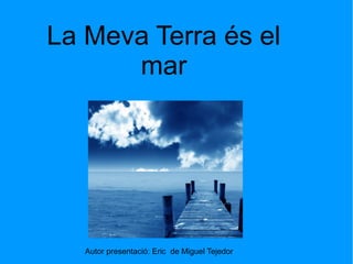 La Meva Terra és el
      mar




   Autor presentació: Eric de Miguel Tejedor
 
