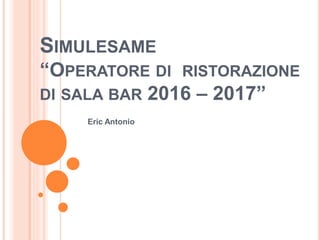 SIMULESAME
“OPERATORE DI RISTORAZIONE
DI SALA BAR 2016 – 2017”
Eric Antonio
 