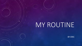 MY ROUTINE
BY ERIC
 