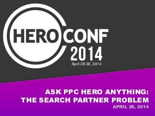 ASK PPC HERO ANYTHING:
THE SEARCH PARTNER PROBLEM
APRIL 28, 2014
April 28-30, 2014
 