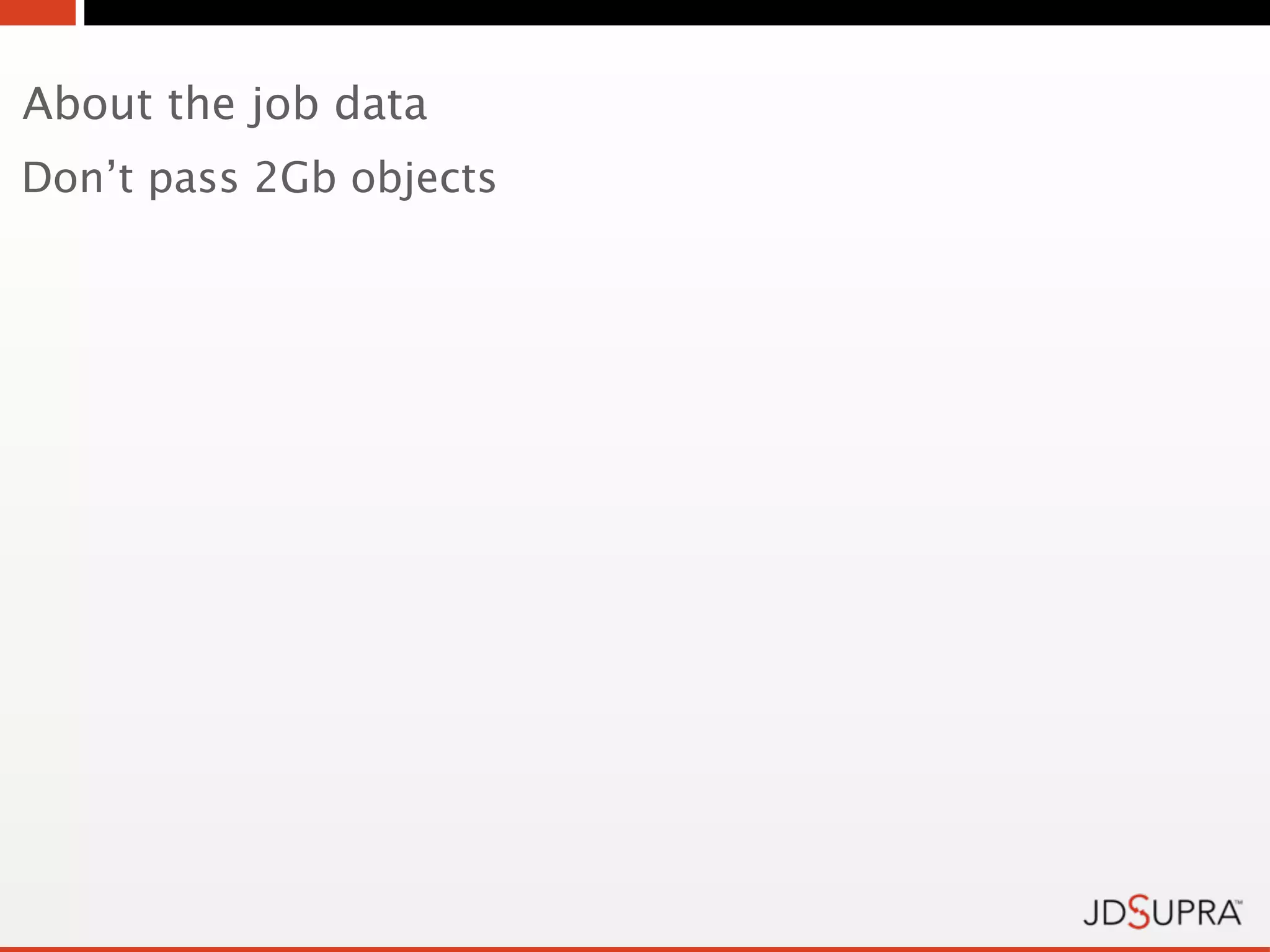 About the job data
Don’t pass 2Gb objects
 