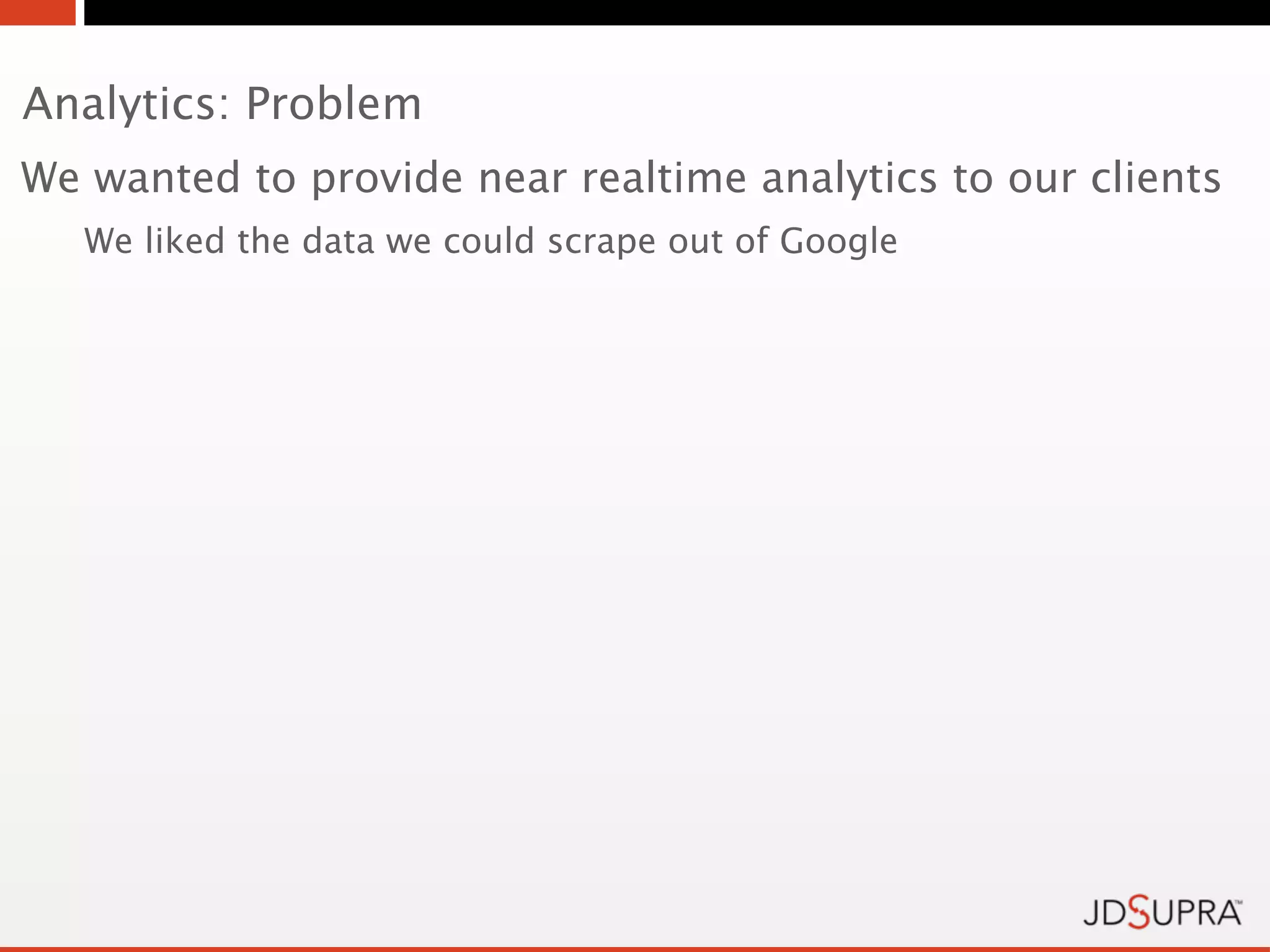 Analytics: Problem
We wanted to provide near realtime analytics to our clients
   We liked the data we could scrape out of Google
 
