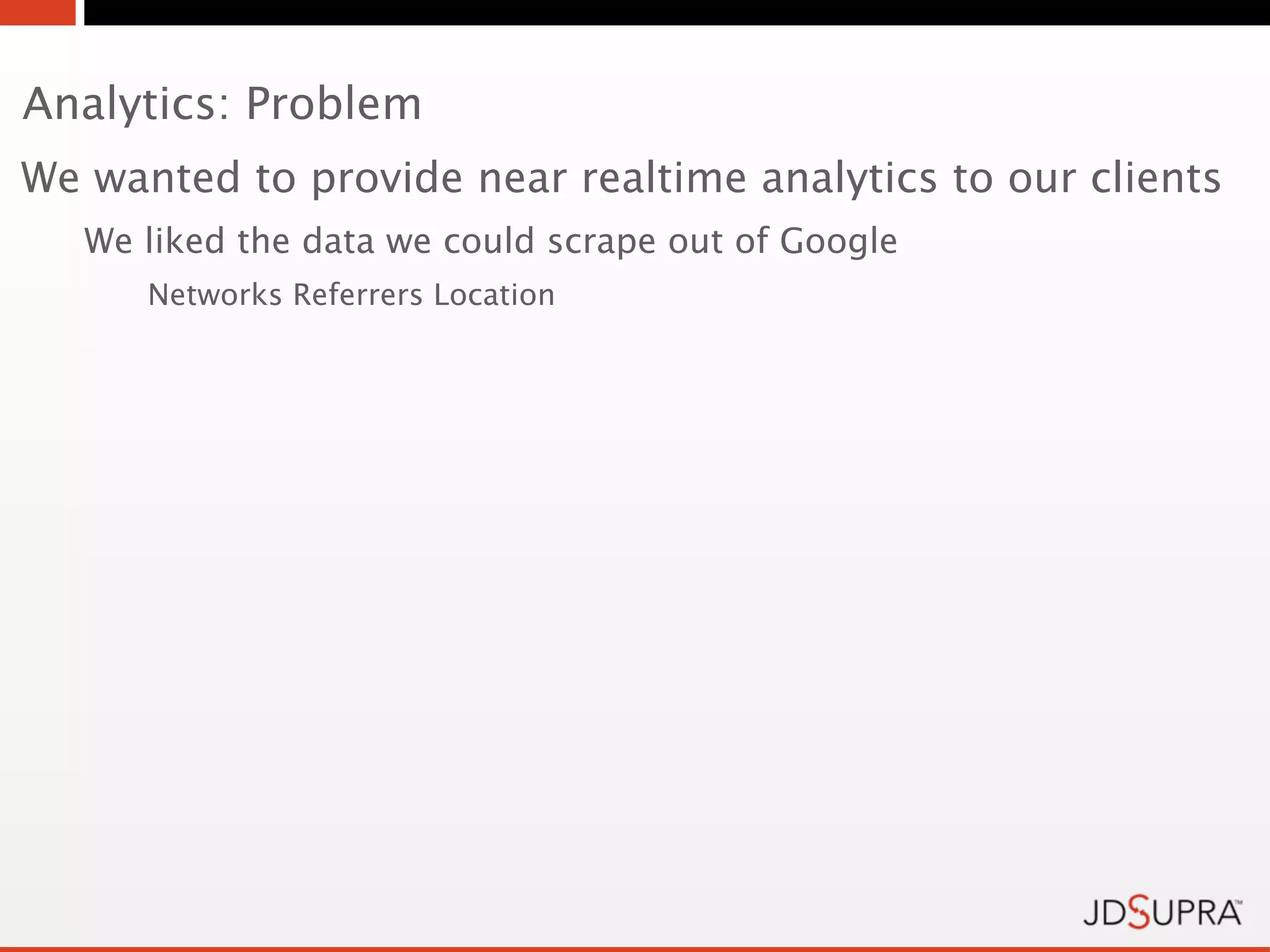 Analytics: Problem
We wanted to provide near realtime analytics to our clients
   We liked the data we could scrape out of Google
      Networks Referrers Location
 