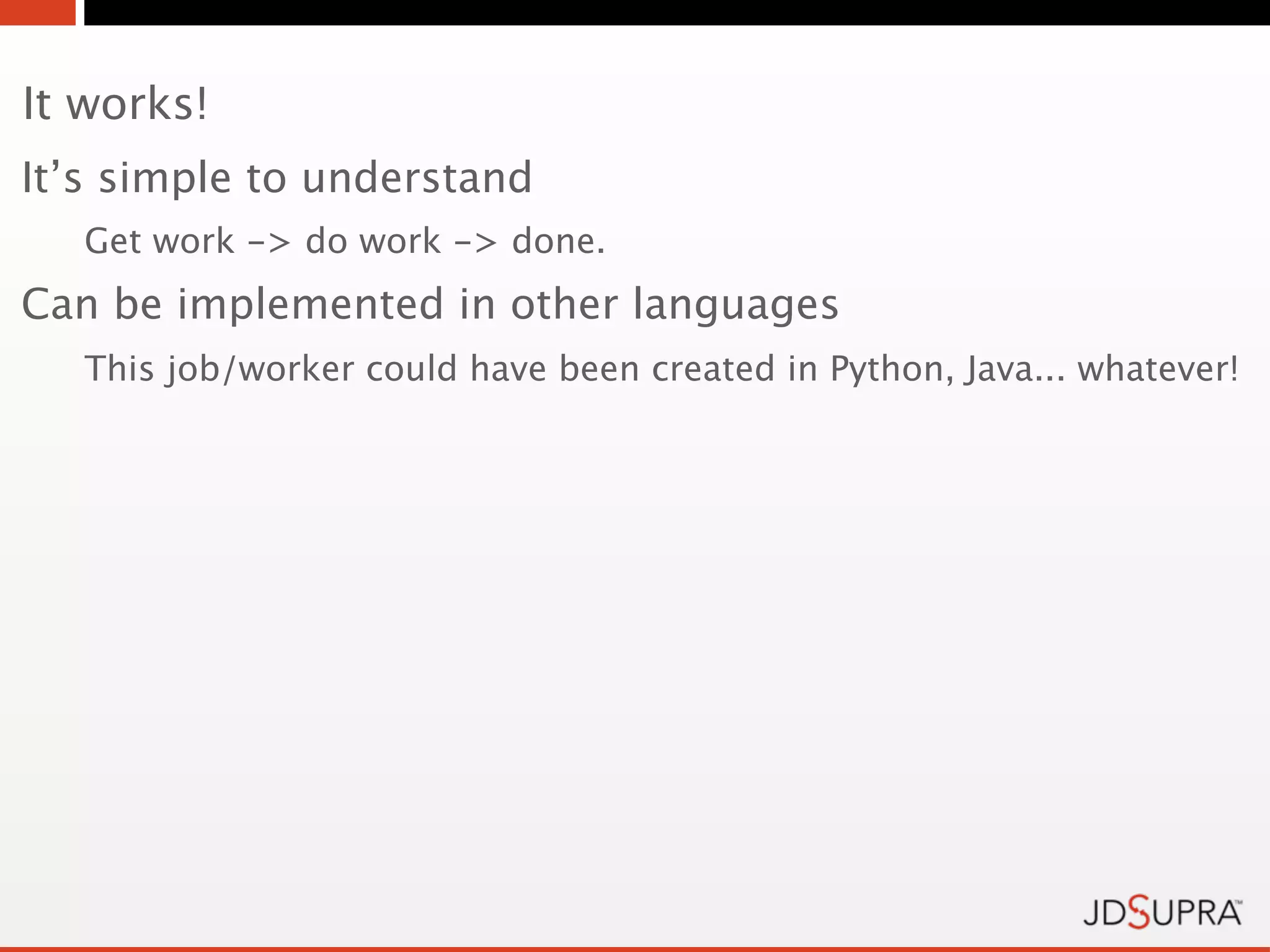 It works!
It’s simple to understand
   Get work -> do work -> done.
Can be implemented in other languages
   This job/worker could have been created in Python, Java... whatever!
 