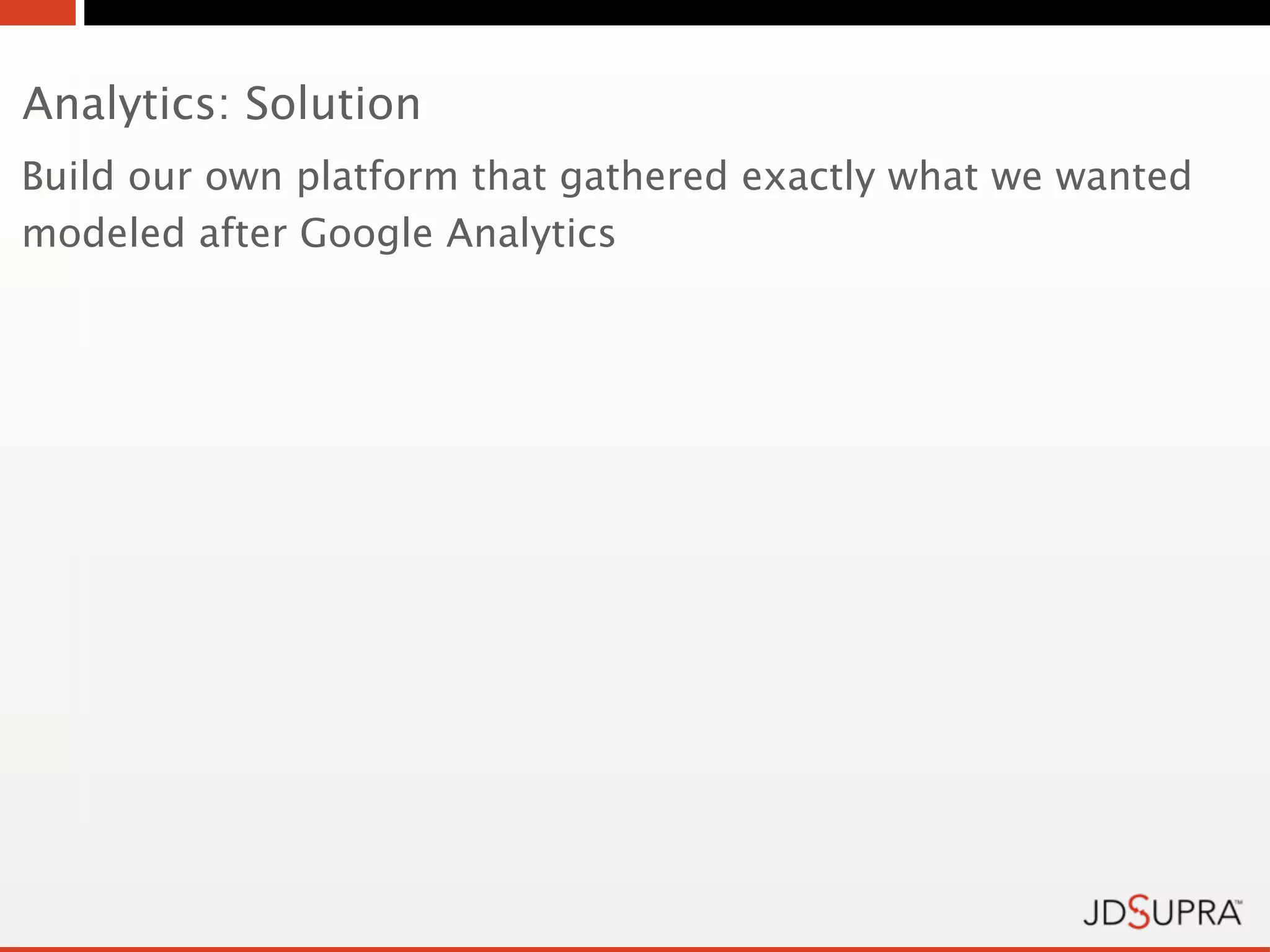 Analytics: Solution
Build our own platform that gathered exactly what we wanted
modeled after Google Analytics
 